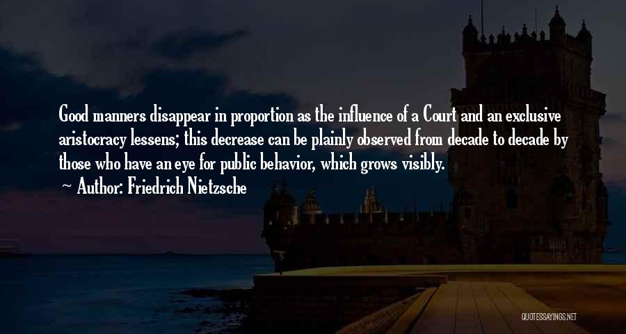 Friedrich Nietzsche Quotes: Good Manners Disappear In Proportion As The Influence Of A Court And An Exclusive Aristocracy Lessens; This Decrease Can Be