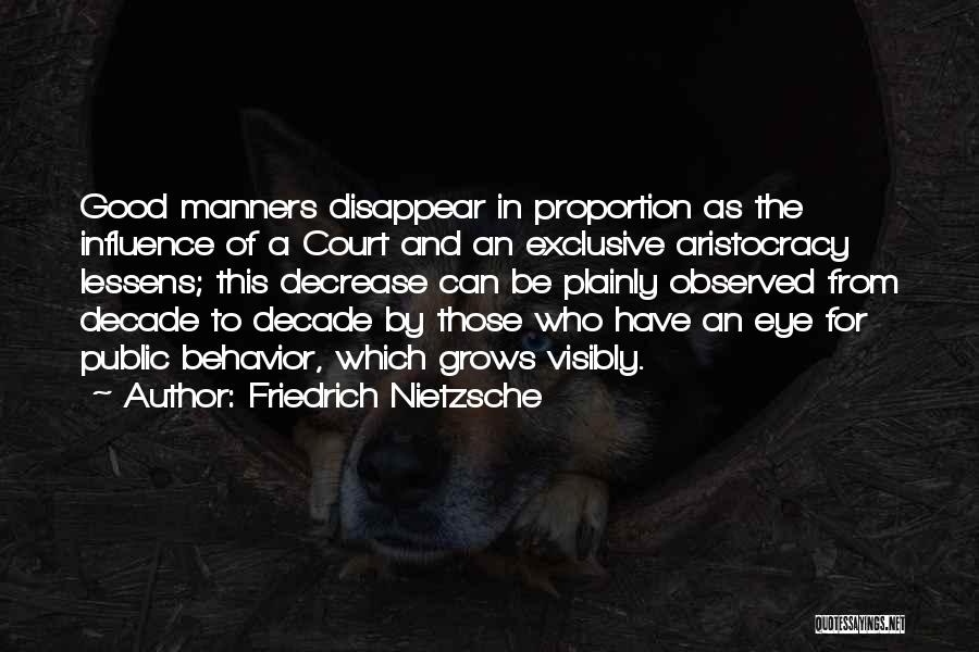 Friedrich Nietzsche Quotes: Good Manners Disappear In Proportion As The Influence Of A Court And An Exclusive Aristocracy Lessens; This Decrease Can Be