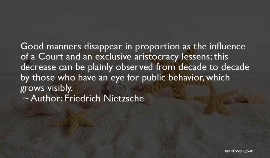 Friedrich Nietzsche Quotes: Good Manners Disappear In Proportion As The Influence Of A Court And An Exclusive Aristocracy Lessens; This Decrease Can Be