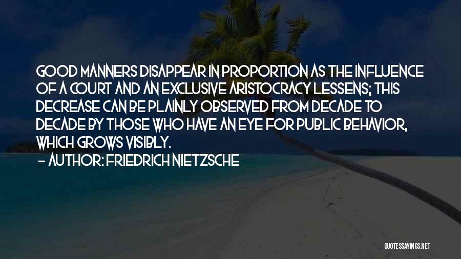 Friedrich Nietzsche Quotes: Good Manners Disappear In Proportion As The Influence Of A Court And An Exclusive Aristocracy Lessens; This Decrease Can Be