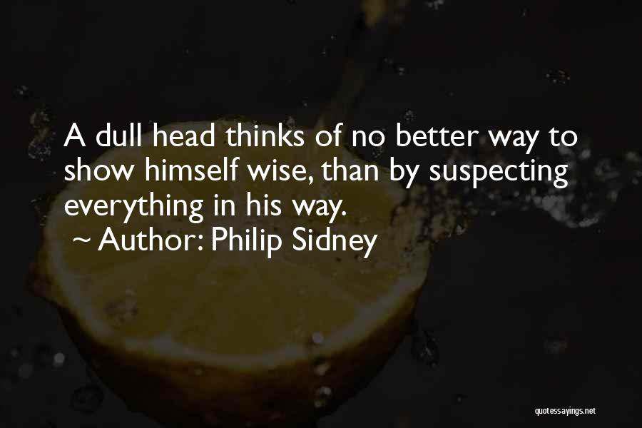 Philip Sidney Quotes: A Dull Head Thinks Of No Better Way To Show Himself Wise, Than By Suspecting Everything In His Way.