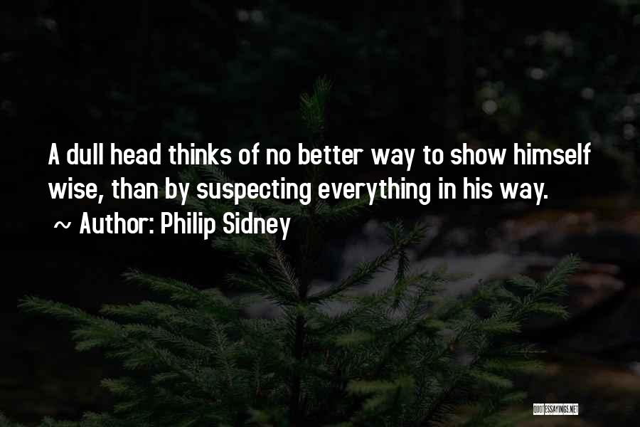 Philip Sidney Quotes: A Dull Head Thinks Of No Better Way To Show Himself Wise, Than By Suspecting Everything In His Way.