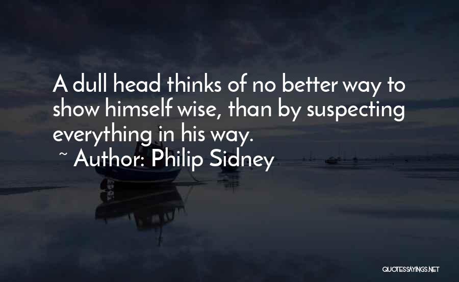 Philip Sidney Quotes: A Dull Head Thinks Of No Better Way To Show Himself Wise, Than By Suspecting Everything In His Way.