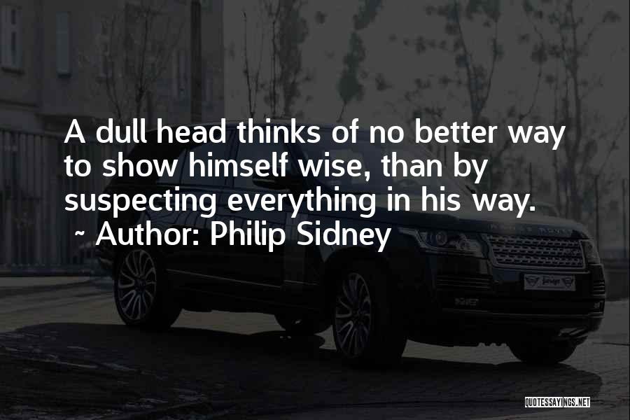 Philip Sidney Quotes: A Dull Head Thinks Of No Better Way To Show Himself Wise, Than By Suspecting Everything In His Way.