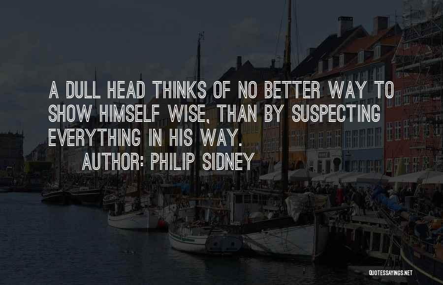 Philip Sidney Quotes: A Dull Head Thinks Of No Better Way To Show Himself Wise, Than By Suspecting Everything In His Way.