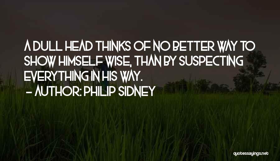 Philip Sidney Quotes: A Dull Head Thinks Of No Better Way To Show Himself Wise, Than By Suspecting Everything In His Way.