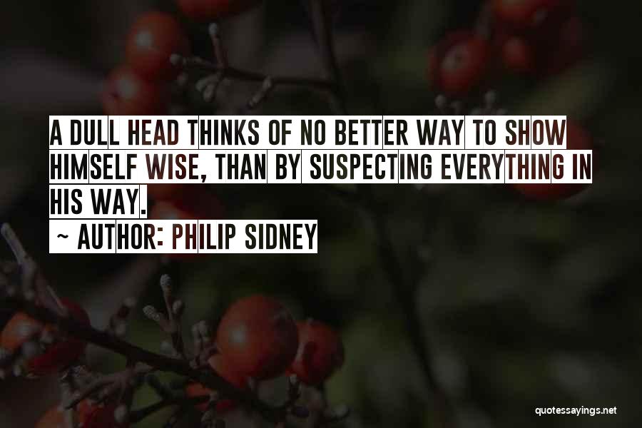 Philip Sidney Quotes: A Dull Head Thinks Of No Better Way To Show Himself Wise, Than By Suspecting Everything In His Way.