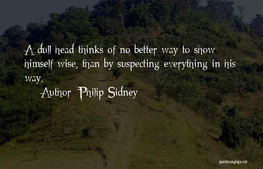 Philip Sidney Quotes: A Dull Head Thinks Of No Better Way To Show Himself Wise, Than By Suspecting Everything In His Way.