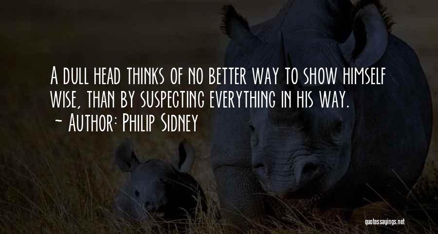 Philip Sidney Quotes: A Dull Head Thinks Of No Better Way To Show Himself Wise, Than By Suspecting Everything In His Way.