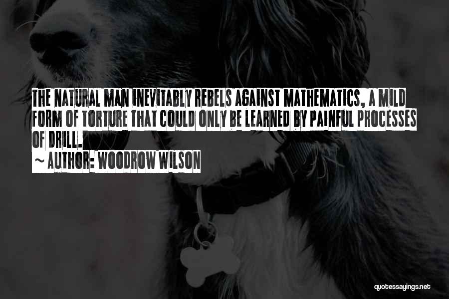Woodrow Wilson Quotes: The Natural Man Inevitably Rebels Against Mathematics, A Mild Form Of Torture That Could Only Be Learned By Painful Processes