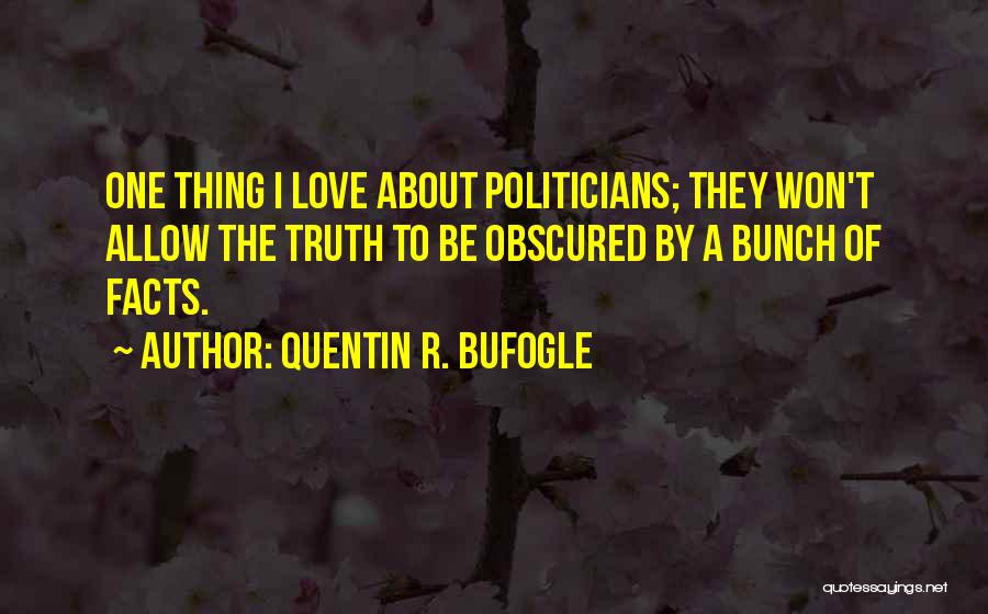 Quentin R. Bufogle Quotes: One Thing I Love About Politicians; They Won't Allow The Truth To Be Obscured By A Bunch Of Facts.