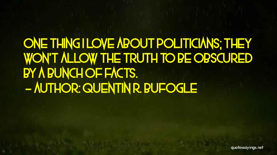 Quentin R. Bufogle Quotes: One Thing I Love About Politicians; They Won't Allow The Truth To Be Obscured By A Bunch Of Facts.