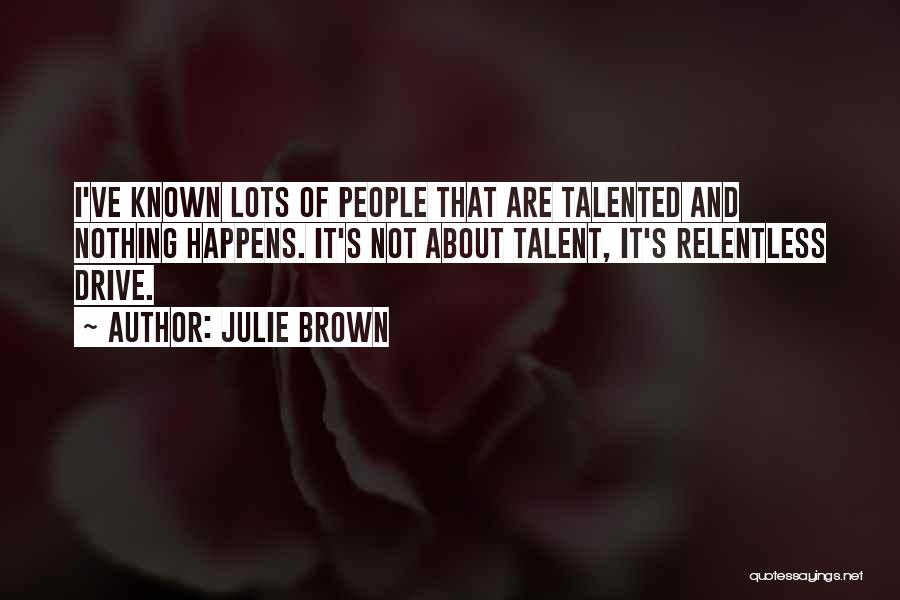 Julie Brown Quotes: I've Known Lots Of People That Are Talented And Nothing Happens. It's Not About Talent, It's Relentless Drive.