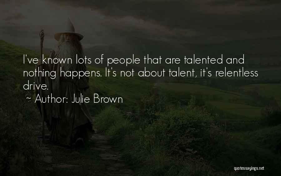 Julie Brown Quotes: I've Known Lots Of People That Are Talented And Nothing Happens. It's Not About Talent, It's Relentless Drive.