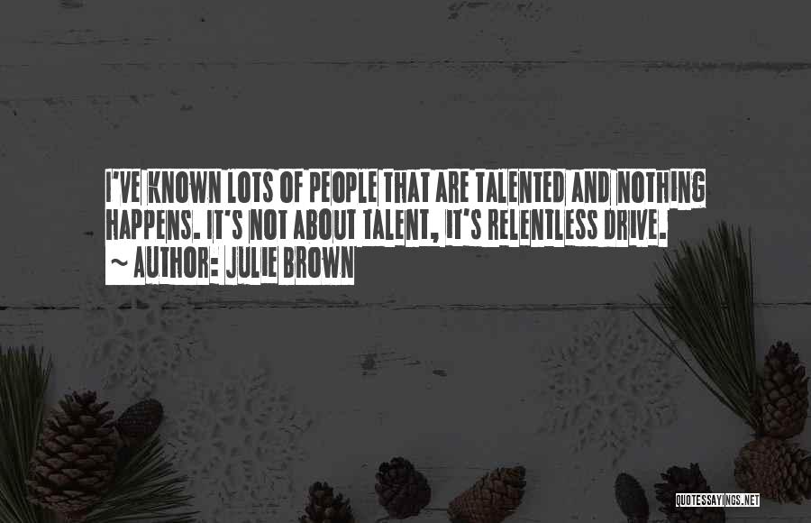 Julie Brown Quotes: I've Known Lots Of People That Are Talented And Nothing Happens. It's Not About Talent, It's Relentless Drive.