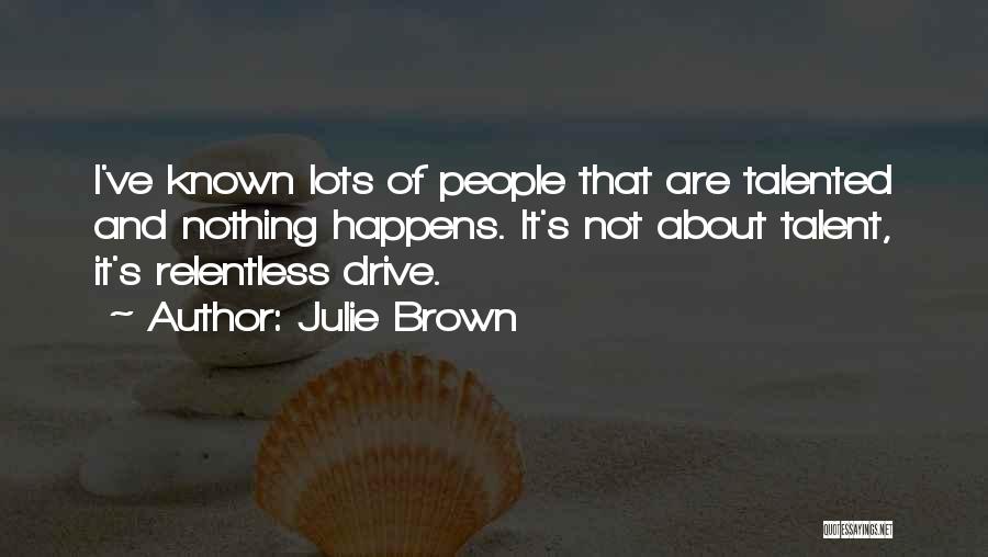 Julie Brown Quotes: I've Known Lots Of People That Are Talented And Nothing Happens. It's Not About Talent, It's Relentless Drive.