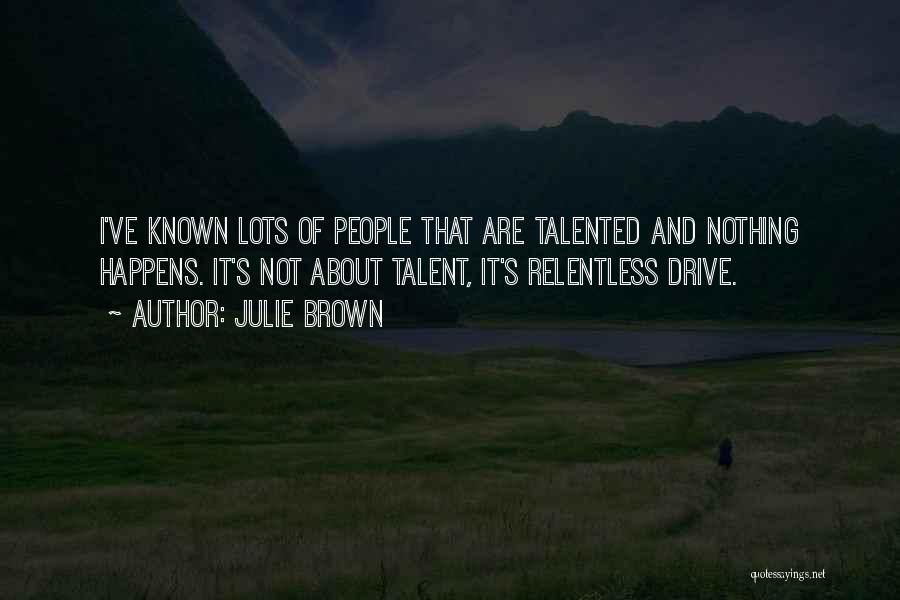 Julie Brown Quotes: I've Known Lots Of People That Are Talented And Nothing Happens. It's Not About Talent, It's Relentless Drive.