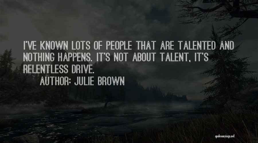 Julie Brown Quotes: I've Known Lots Of People That Are Talented And Nothing Happens. It's Not About Talent, It's Relentless Drive.