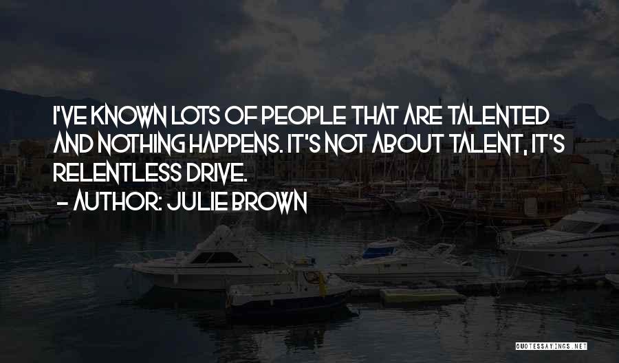 Julie Brown Quotes: I've Known Lots Of People That Are Talented And Nothing Happens. It's Not About Talent, It's Relentless Drive.