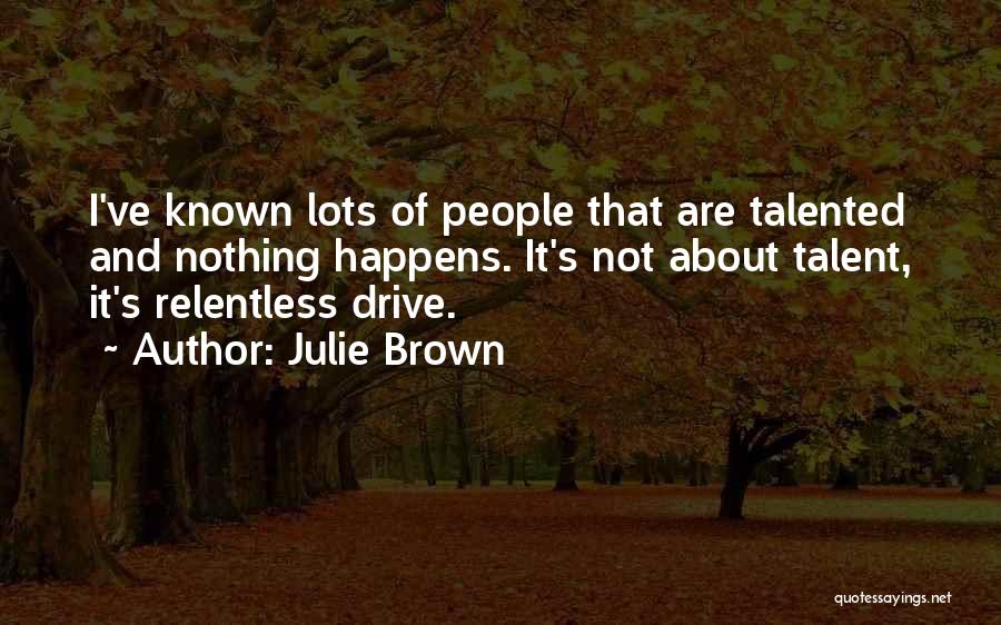 Julie Brown Quotes: I've Known Lots Of People That Are Talented And Nothing Happens. It's Not About Talent, It's Relentless Drive.