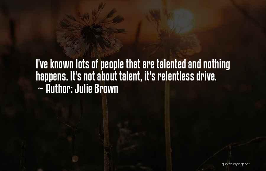 Julie Brown Quotes: I've Known Lots Of People That Are Talented And Nothing Happens. It's Not About Talent, It's Relentless Drive.