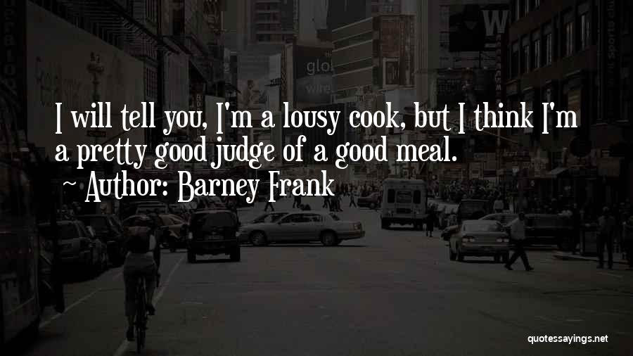 Barney Frank Quotes: I Will Tell You, I'm A Lousy Cook, But I Think I'm A Pretty Good Judge Of A Good Meal.