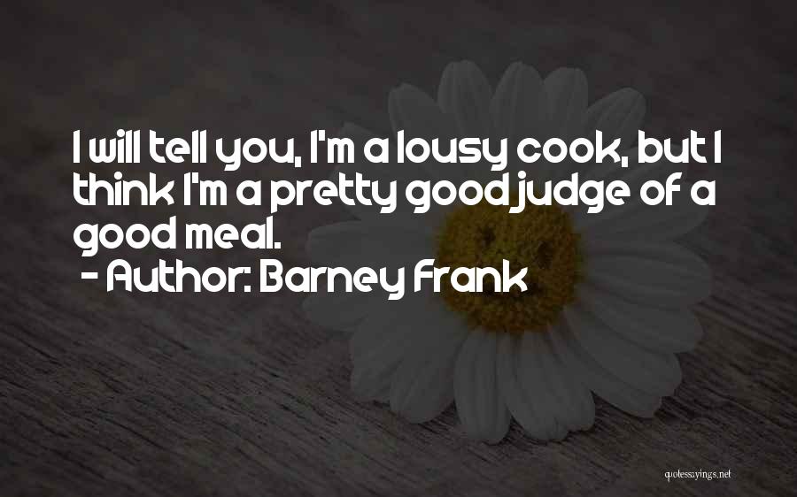 Barney Frank Quotes: I Will Tell You, I'm A Lousy Cook, But I Think I'm A Pretty Good Judge Of A Good Meal.