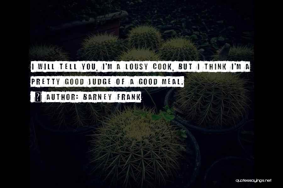 Barney Frank Quotes: I Will Tell You, I'm A Lousy Cook, But I Think I'm A Pretty Good Judge Of A Good Meal.