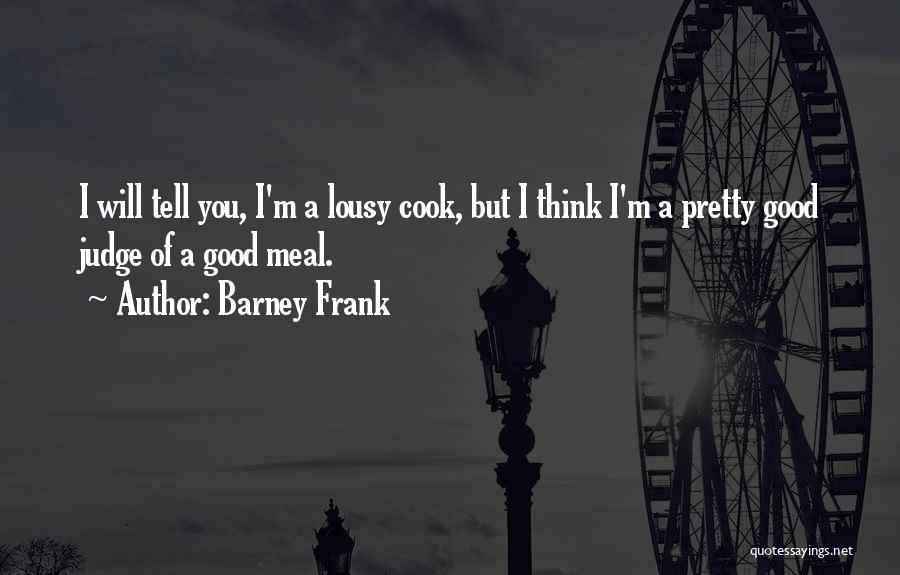 Barney Frank Quotes: I Will Tell You, I'm A Lousy Cook, But I Think I'm A Pretty Good Judge Of A Good Meal.