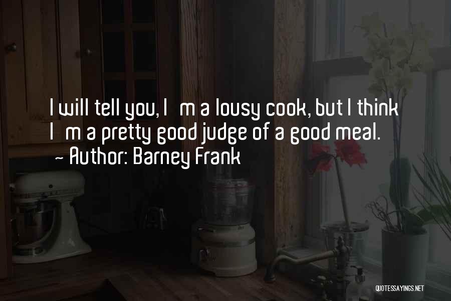 Barney Frank Quotes: I Will Tell You, I'm A Lousy Cook, But I Think I'm A Pretty Good Judge Of A Good Meal.