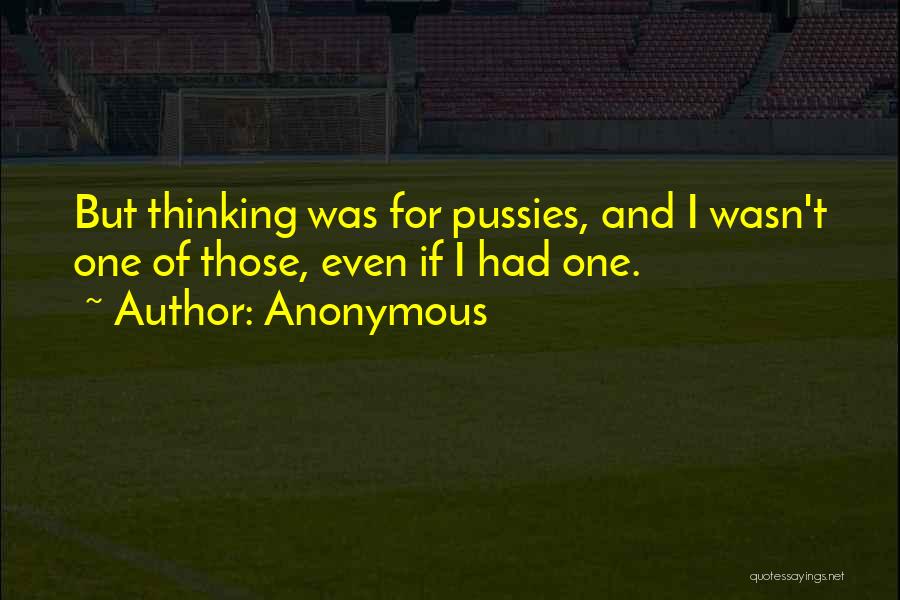Anonymous Quotes: But Thinking Was For Pussies, And I Wasn't One Of Those, Even If I Had One.