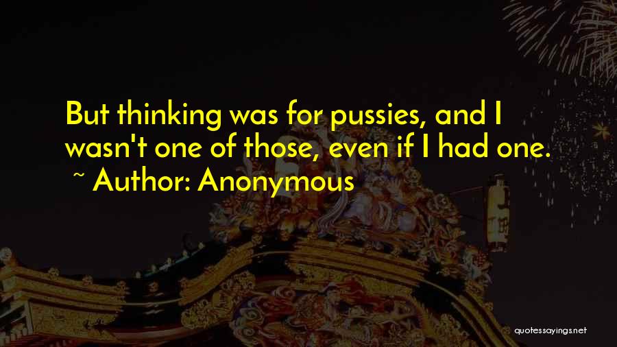 Anonymous Quotes: But Thinking Was For Pussies, And I Wasn't One Of Those, Even If I Had One.