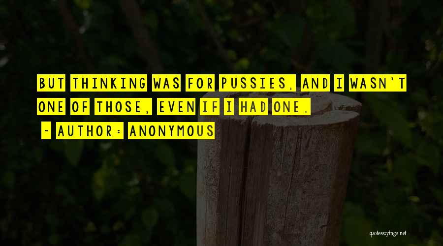 Anonymous Quotes: But Thinking Was For Pussies, And I Wasn't One Of Those, Even If I Had One.