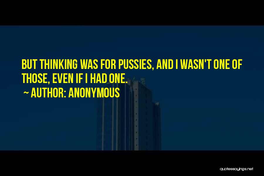 Anonymous Quotes: But Thinking Was For Pussies, And I Wasn't One Of Those, Even If I Had One.