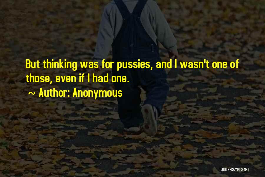 Anonymous Quotes: But Thinking Was For Pussies, And I Wasn't One Of Those, Even If I Had One.