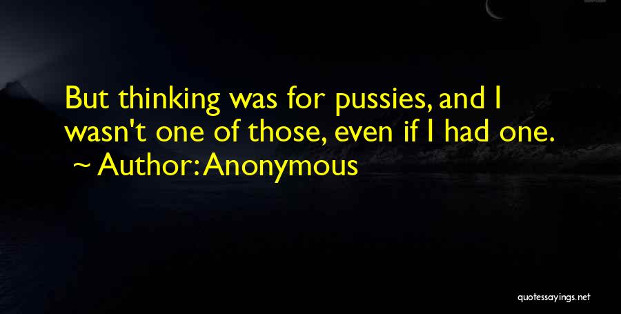 Anonymous Quotes: But Thinking Was For Pussies, And I Wasn't One Of Those, Even If I Had One.