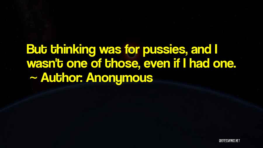 Anonymous Quotes: But Thinking Was For Pussies, And I Wasn't One Of Those, Even If I Had One.