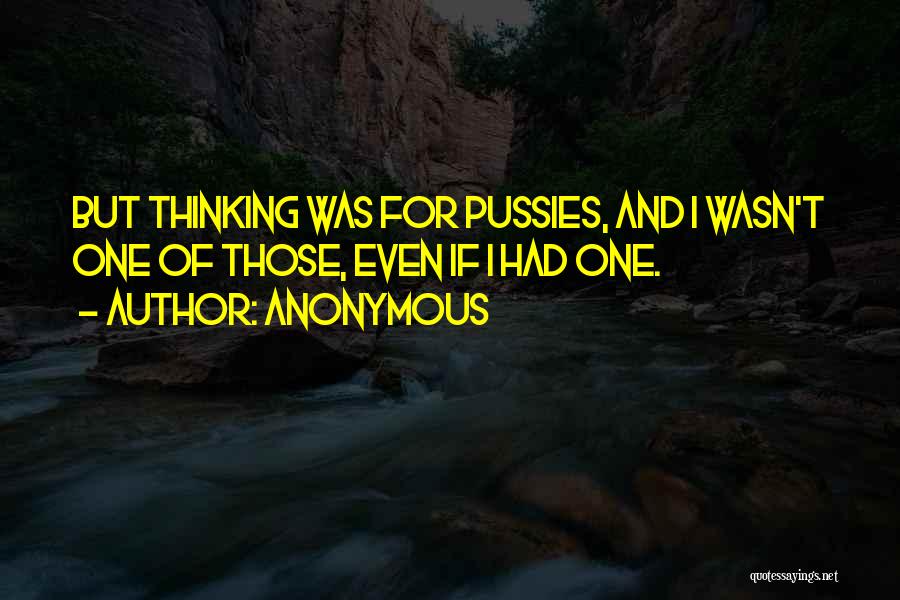 Anonymous Quotes: But Thinking Was For Pussies, And I Wasn't One Of Those, Even If I Had One.