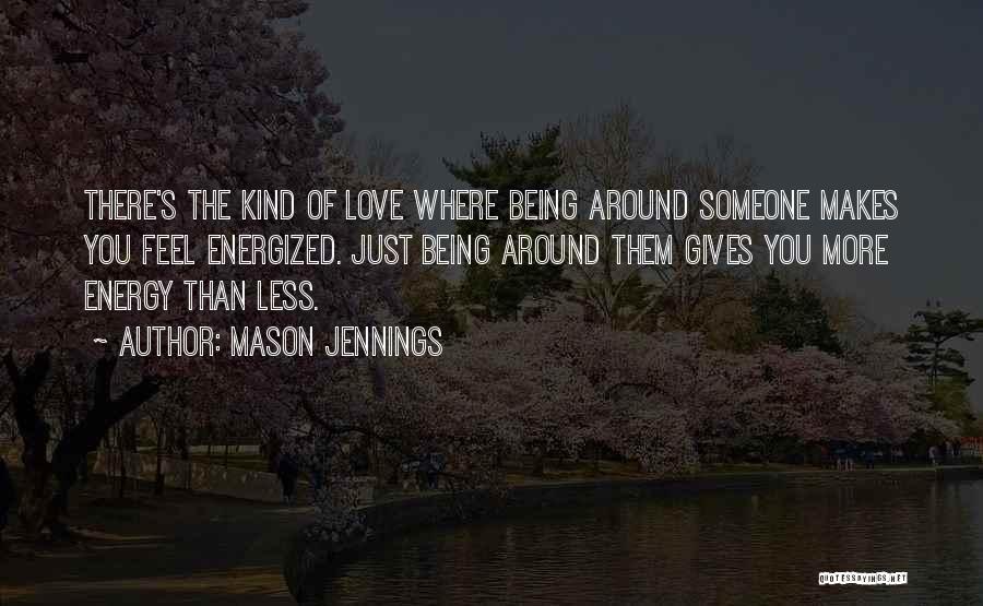 Mason Jennings Quotes: There's The Kind Of Love Where Being Around Someone Makes You Feel Energized. Just Being Around Them Gives You More
