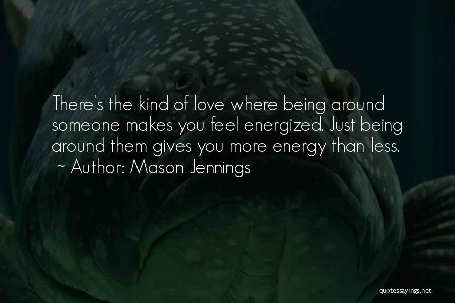 Mason Jennings Quotes: There's The Kind Of Love Where Being Around Someone Makes You Feel Energized. Just Being Around Them Gives You More