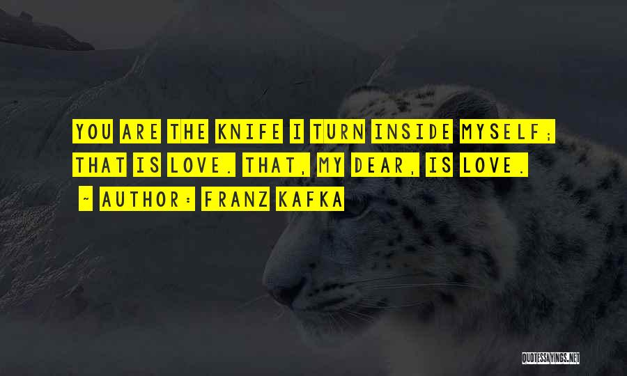Franz Kafka Quotes: You Are The Knife I Turn Inside Myself; That Is Love. That, My Dear, Is Love.