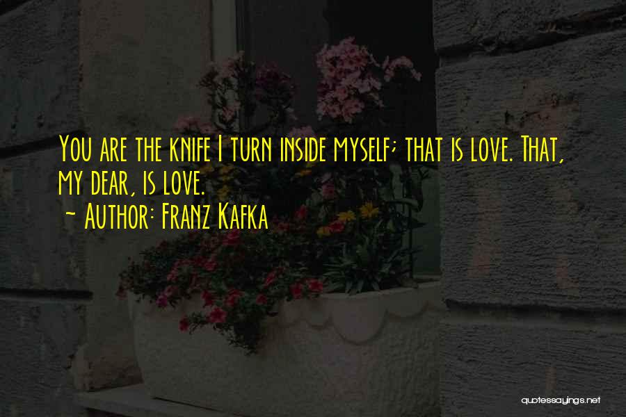 Franz Kafka Quotes: You Are The Knife I Turn Inside Myself; That Is Love. That, My Dear, Is Love.