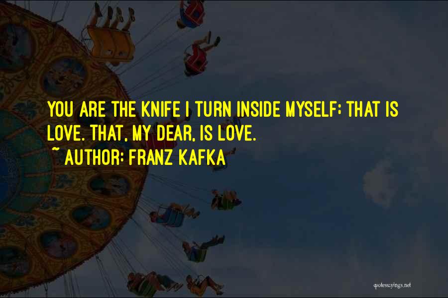 Franz Kafka Quotes: You Are The Knife I Turn Inside Myself; That Is Love. That, My Dear, Is Love.