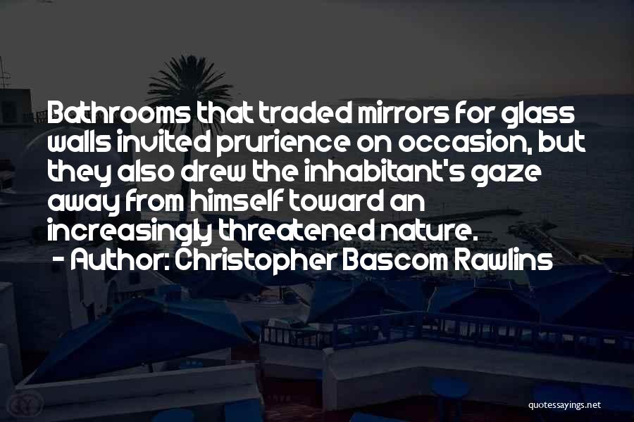 Christopher Bascom Rawlins Quotes: Bathrooms That Traded Mirrors For Glass Walls Invited Prurience On Occasion, But They Also Drew The Inhabitant's Gaze Away From