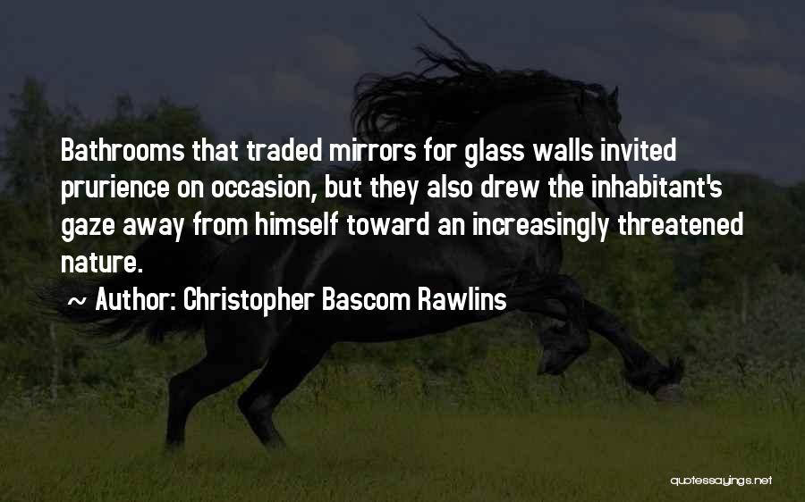 Christopher Bascom Rawlins Quotes: Bathrooms That Traded Mirrors For Glass Walls Invited Prurience On Occasion, But They Also Drew The Inhabitant's Gaze Away From