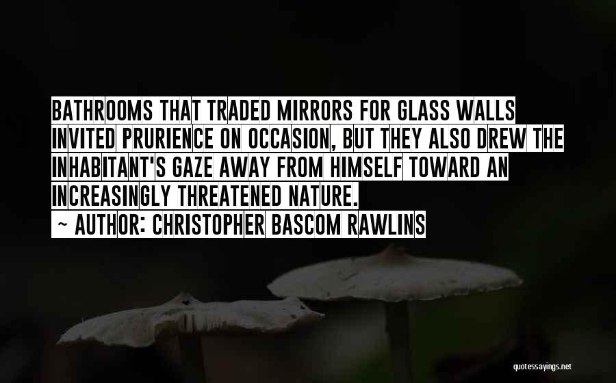 Christopher Bascom Rawlins Quotes: Bathrooms That Traded Mirrors For Glass Walls Invited Prurience On Occasion, But They Also Drew The Inhabitant's Gaze Away From