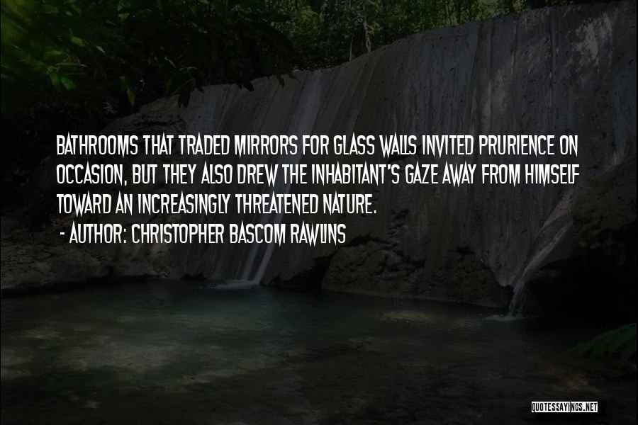 Christopher Bascom Rawlins Quotes: Bathrooms That Traded Mirrors For Glass Walls Invited Prurience On Occasion, But They Also Drew The Inhabitant's Gaze Away From