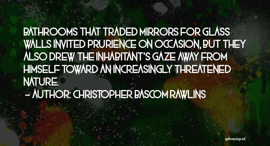 Christopher Bascom Rawlins Quotes: Bathrooms That Traded Mirrors For Glass Walls Invited Prurience On Occasion, But They Also Drew The Inhabitant's Gaze Away From