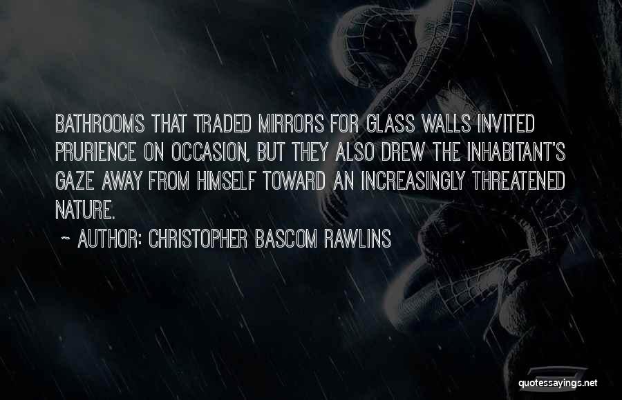 Christopher Bascom Rawlins Quotes: Bathrooms That Traded Mirrors For Glass Walls Invited Prurience On Occasion, But They Also Drew The Inhabitant's Gaze Away From