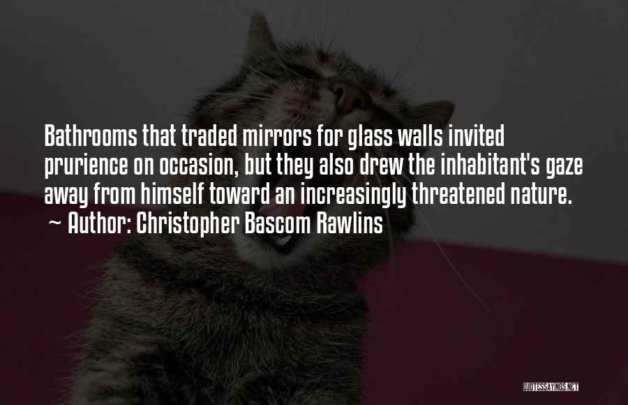 Christopher Bascom Rawlins Quotes: Bathrooms That Traded Mirrors For Glass Walls Invited Prurience On Occasion, But They Also Drew The Inhabitant's Gaze Away From